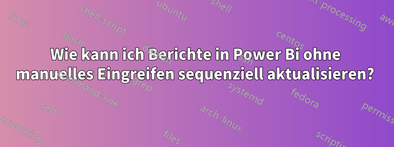 Wie kann ich Berichte in Power Bi ohne manuelles Eingreifen sequenziell aktualisieren?