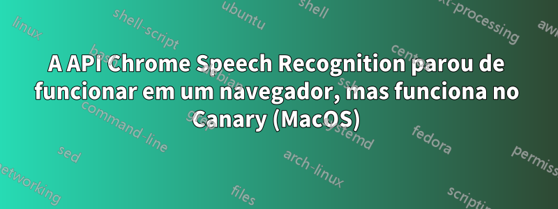 A API Chrome Speech Recognition parou de funcionar em um navegador, mas funciona no Canary (MacOS)