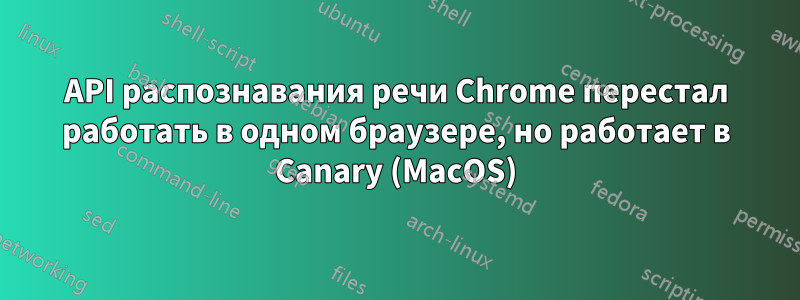 API распознавания речи Chrome перестал работать в одном браузере, но работает в Canary (MacOS)