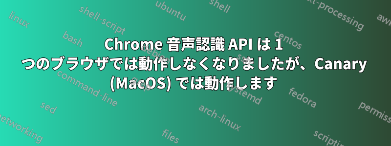 Chrome 音声認識 API は 1 つのブラウザでは動作しなくなりましたが、Canary (MacOS) では動作します