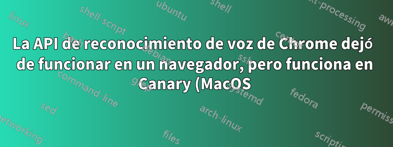 La API de reconocimiento de voz de Chrome dejó de funcionar en un navegador, pero funciona en Canary (MacOS)