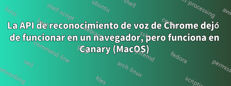 La API de reconocimiento de voz de Chrome dejó de funcionar en un navegador, pero funciona en Canary (MacOS)