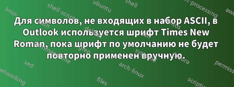 Для символов, не входящих в набор ASCII, в Outlook используется шрифт Times New Roman, пока шрифт по умолчанию не будет повторно применен вручную.