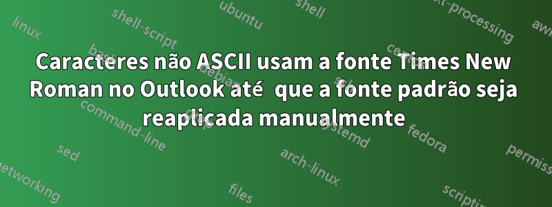 Caracteres não ASCII usam a fonte Times New Roman no Outlook até que a fonte padrão seja reaplicada manualmente