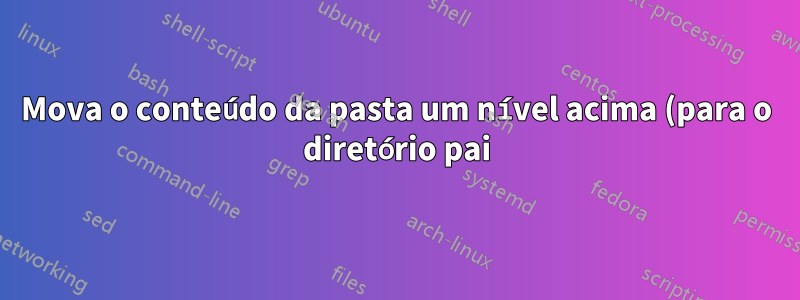 Mova o conteúdo da pasta um nível acima (para o diretório pai)