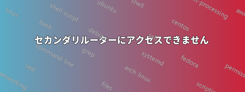 セカンダリルーターにアクセスできません