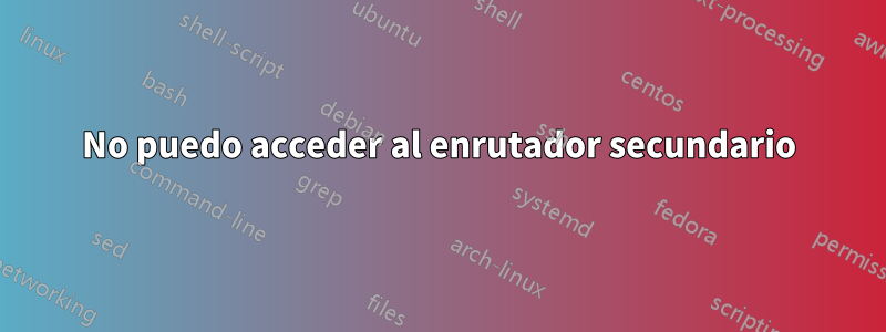 No puedo acceder al enrutador secundario