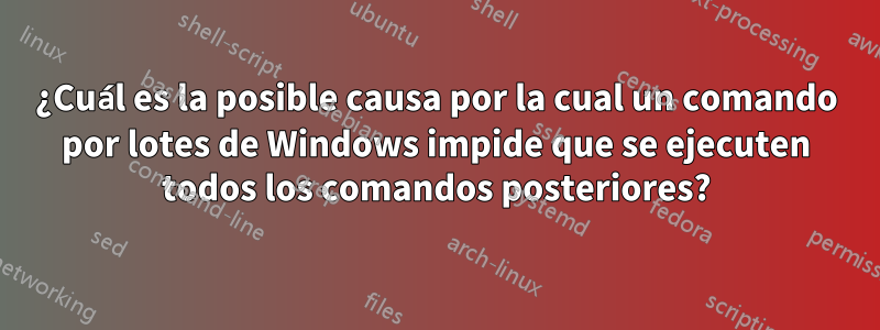 ¿Cuál es la posible causa por la cual un comando por lotes de Windows impide que se ejecuten todos los comandos posteriores?