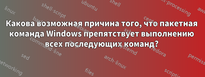 Какова возможная причина того, что пакетная команда Windows препятствует выполнению всех последующих команд?