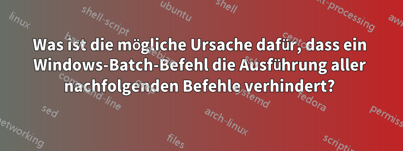 Was ist die mögliche Ursache dafür, dass ein Windows-Batch-Befehl die Ausführung aller nachfolgenden Befehle verhindert?