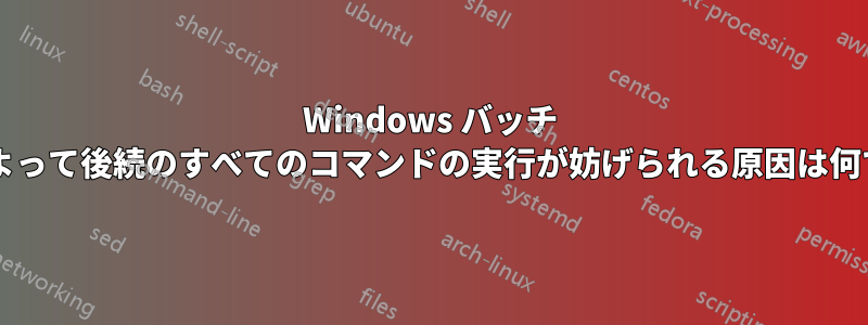 Windows バッチ コマンドによって後続のすべてのコマンドの実行が妨げられる原因は何でしょうか?