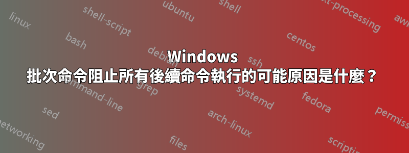 Windows 批次命令阻止所有後續命令執行的可能原因是什麼？