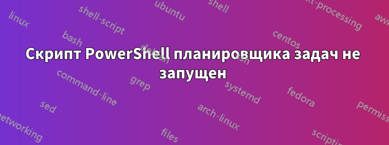 Скрипт PowerShell планировщика задач не запущен