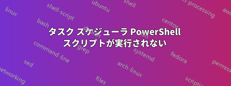 タスク スケジューラ PowerShell スクリプトが実行されない