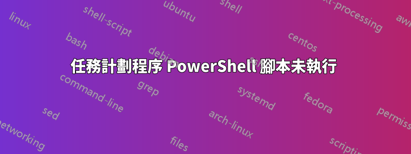 任務計劃程序 PowerShell 腳本未執行