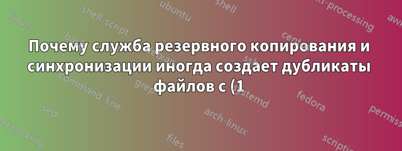 Почему служба резервного копирования и синхронизации иногда создает дубликаты файлов с (1) в конце имени файла?