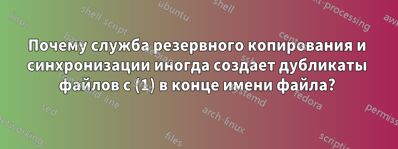 Почему служба резервного копирования и синхронизации иногда создает дубликаты файлов с (1) в конце имени файла?