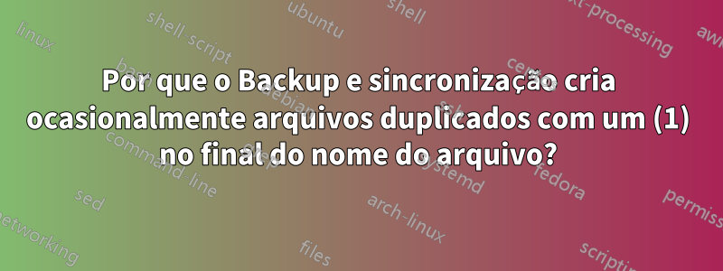 Por que o Backup e sincronização cria ocasionalmente arquivos duplicados com um (1) no final do nome do arquivo?