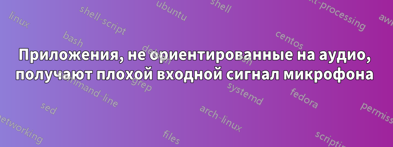 Приложения, не ориентированные на аудио, получают плохой входной сигнал микрофона