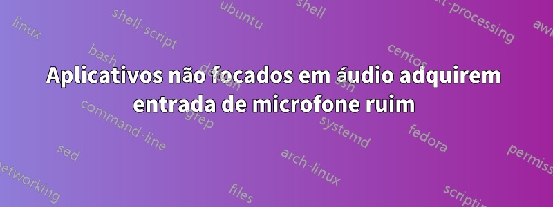 Aplicativos não focados em áudio adquirem entrada de microfone ruim