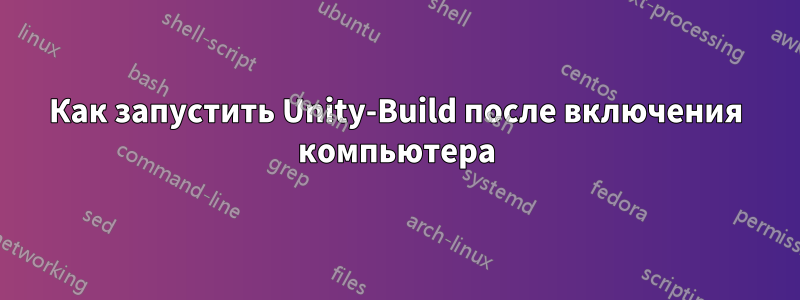 Как запустить Unity-Build после включения компьютера