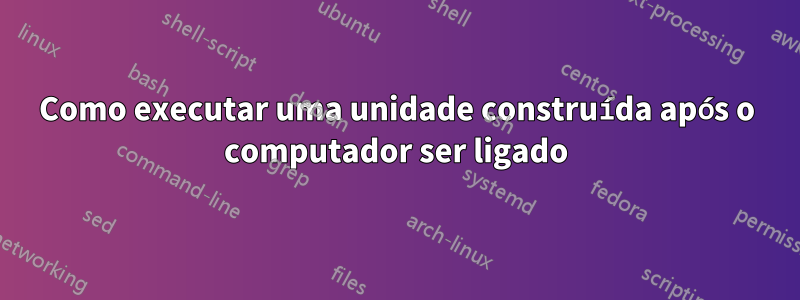 Como executar uma unidade construída após o computador ser ligado