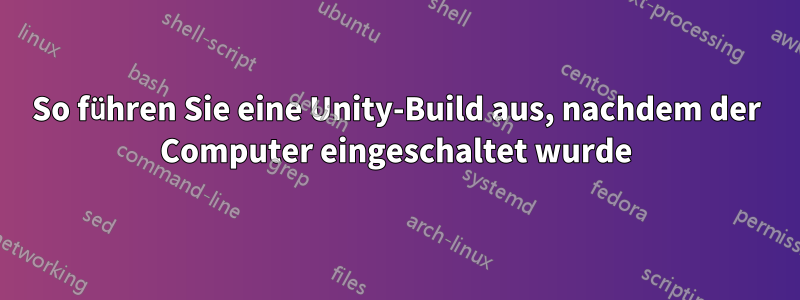 So führen Sie eine Unity-Build aus, nachdem der Computer eingeschaltet wurde