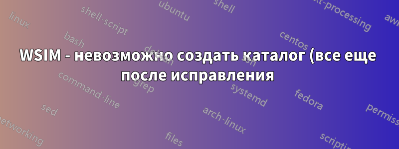 WSIM - невозможно создать каталог (все еще после исправления)