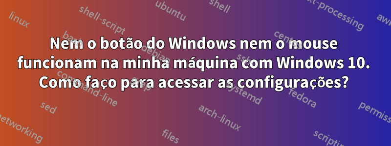 Nem o botão do Windows nem o mouse funcionam na minha máquina com Windows 10. Como faço para acessar as configurações?