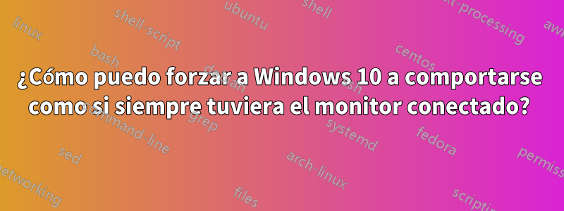 ¿Cómo puedo forzar a Windows 10 a comportarse como si siempre tuviera el monitor conectado?