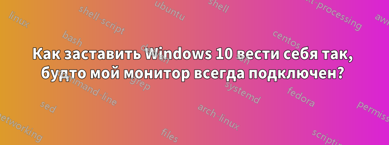 Как заставить Windows 10 вести себя так, будто мой монитор всегда подключен?