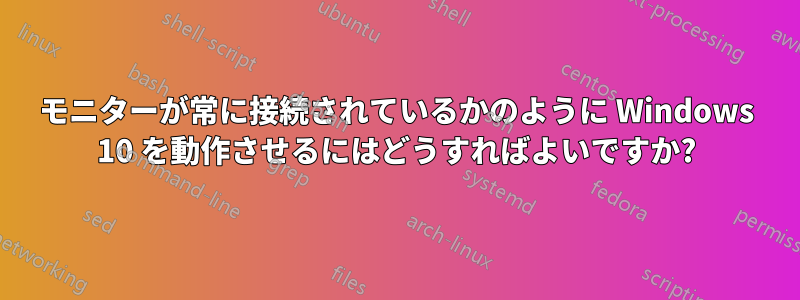 モニターが常に接続されているかのように Windows 10 を動作させるにはどうすればよいですか?