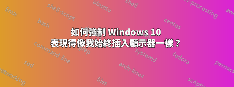 如何強制 Windows 10 表現得像我始終插入顯示器一樣？