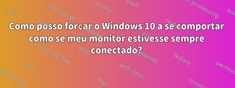 Como posso forçar o Windows 10 a se comportar como se meu monitor estivesse sempre conectado?