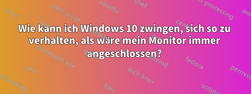 Wie kann ich Windows 10 zwingen, sich so zu verhalten, als wäre mein Monitor immer angeschlossen?