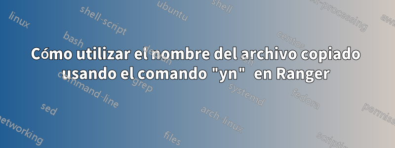 Cómo utilizar el nombre del archivo copiado usando el comando "yn" en Ranger