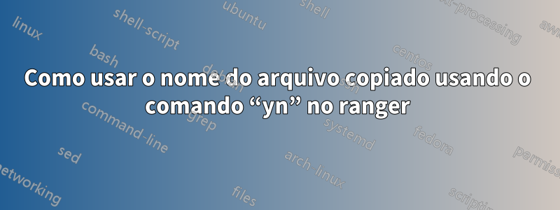 Como usar o nome do arquivo copiado usando o comando “yn” no ranger