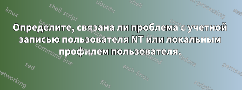 Определите, связана ли проблема с учетной записью пользователя NT или локальным профилем пользователя.