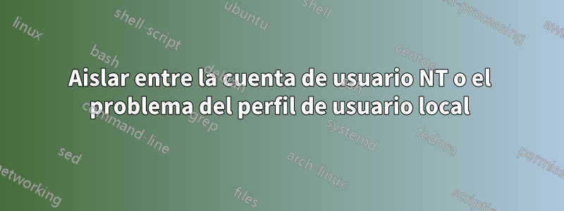 Aislar entre la cuenta de usuario NT o el problema del perfil de usuario local