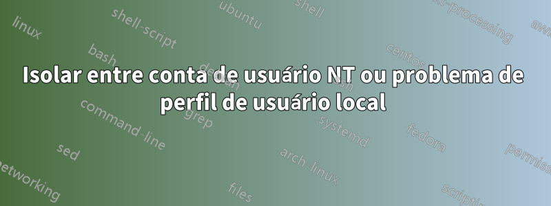 Isolar entre conta de usuário NT ou problema de perfil de usuário local