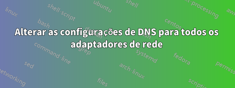 Alterar as configurações de DNS para todos os adaptadores de rede