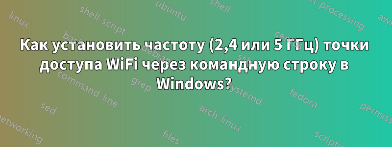 Как установить частоту (2,4 или 5 ГГц) точки доступа WiFi через командную строку в Windows?