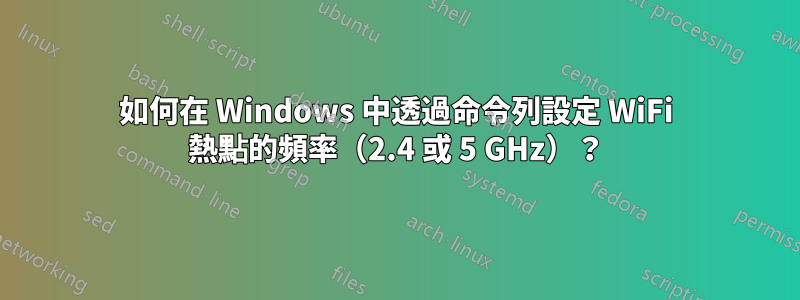 如何在 Windows 中透過命令列設定 WiFi 熱點的頻率（2.4 或 5 GHz）？