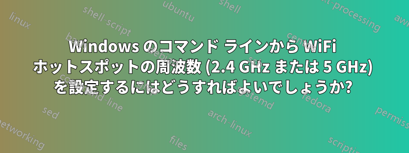 Windows のコマンド ラインから WiFi ホットスポットの周波数 (2.4 GHz または 5 GHz) を設定するにはどうすればよいでしょうか?