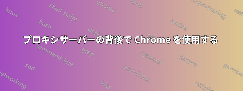 プロキシサーバーの背後で Chrome を使用する