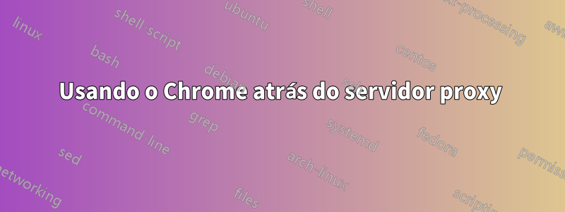 Usando o Chrome atrás do servidor proxy