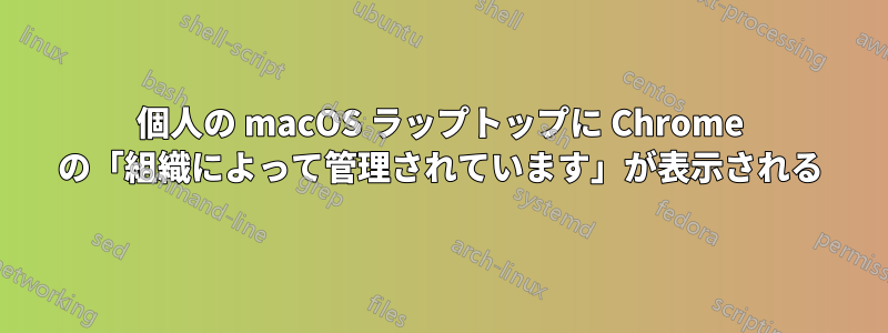 個人の macOS ラップトップに Chrome の「組織によって管理されています」が表示される