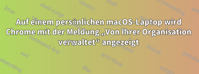 Auf einem persönlichen macOS-Laptop wird Chrome mit der Meldung „Von Ihrer Organisation verwaltet“ angezeigt