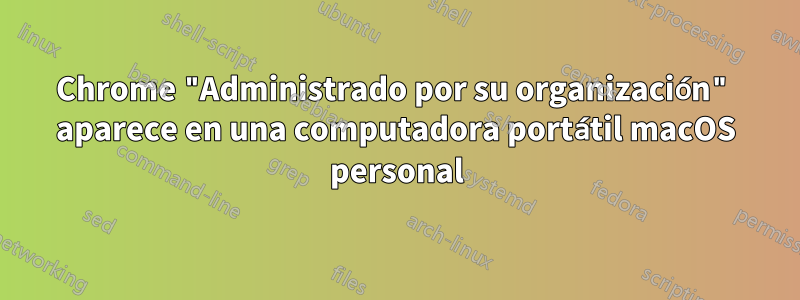 Chrome "Administrado por su organización" aparece en una computadora portátil macOS personal