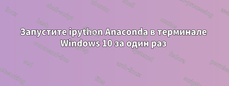 Запустите ipython Anaconda в терминале Windows 10 за один раз